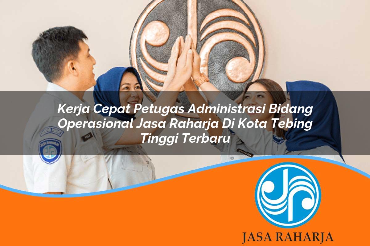 kerja cepat petugas administrasi bidang operasional jasa raharja di kota tebing tinggi terbaru 1753382439