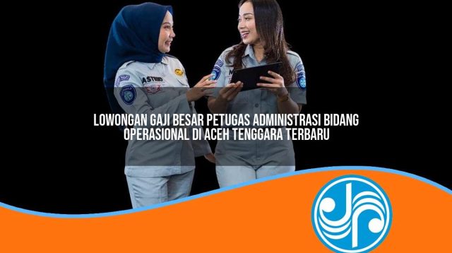 lowongan gaji besar petugas administrasi bidang operasional di aceh tenggara terbaru 1753331569