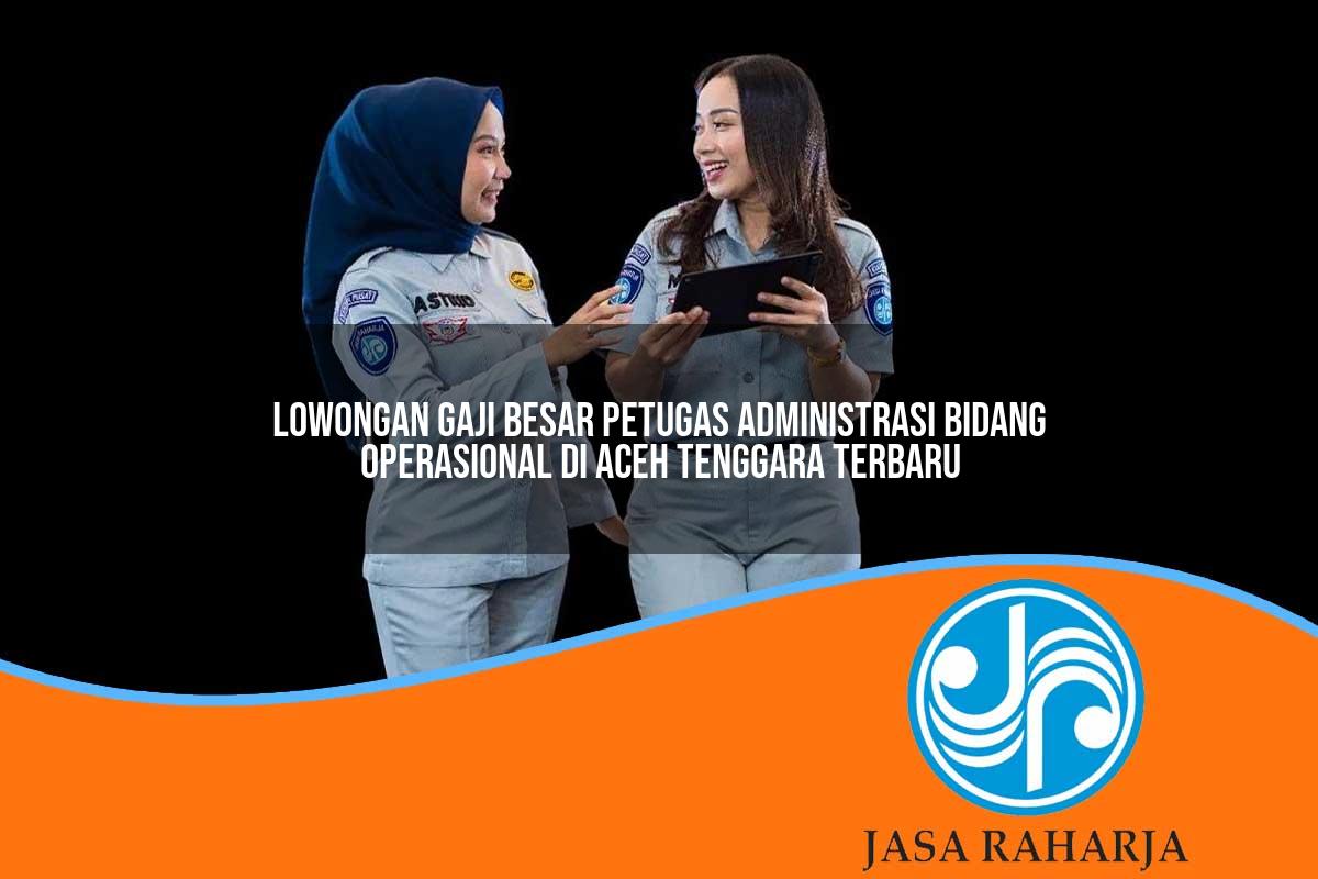 lowongan gaji besar petugas administrasi bidang operasional di aceh tenggara terbaru 1753331569