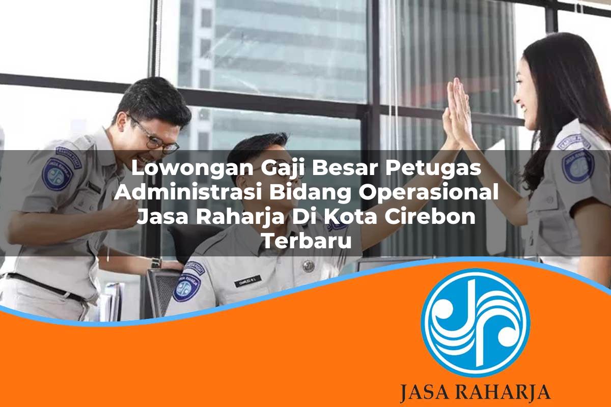 lowongan gaji besar petugas administrasi bidang operasional jasa raharja di kota cirebon terbaru 1753383713