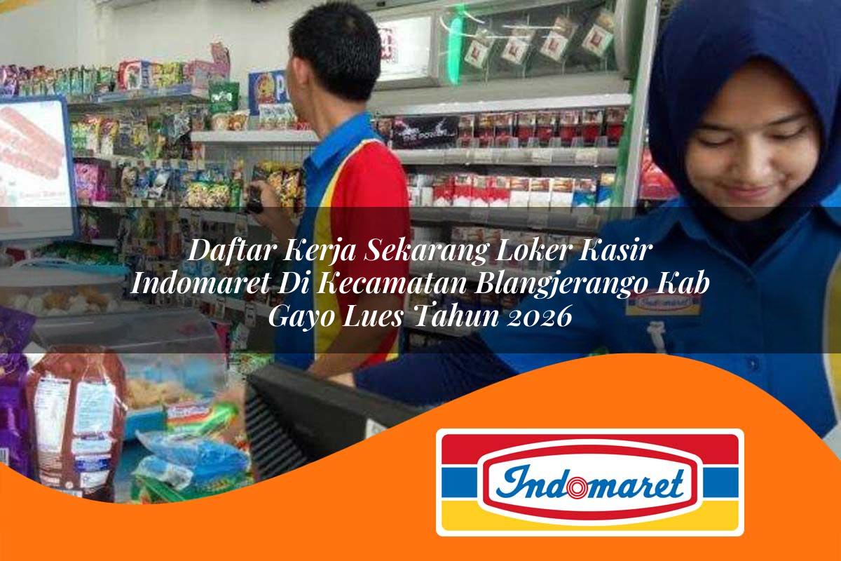daftar kerja sekarang loker kasir indomaret di kecamatan blangjerango kab gayo lues tahun 2026 1763397868