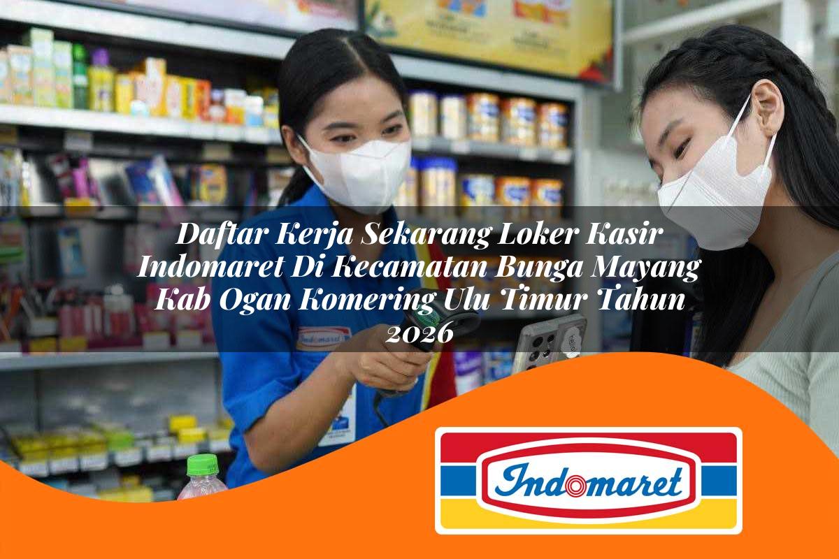 daftar kerja sekarang loker kasir indomaret di kecamatan bunga mayang kab ogan komering ulu timur tahun 2026 1763416000