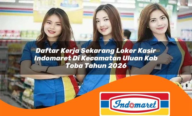 daftar kerja sekarang loker kasir indomaret di kecamatan uluan kab toba tahun 2026 1763002938