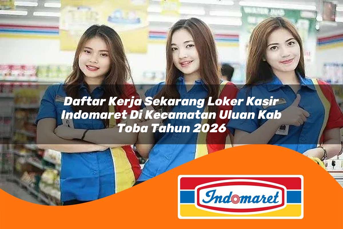 daftar kerja sekarang loker kasir indomaret di kecamatan uluan kab toba tahun 2026 1763002938