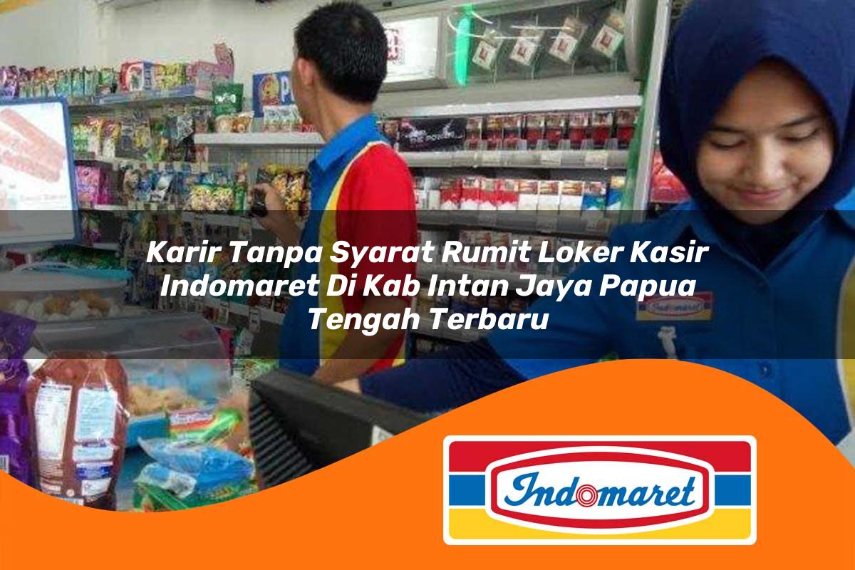 karir tanpa syarat rumit loker kasir indomaret di kab intan jaya papua tengah terbaru 1762967740
