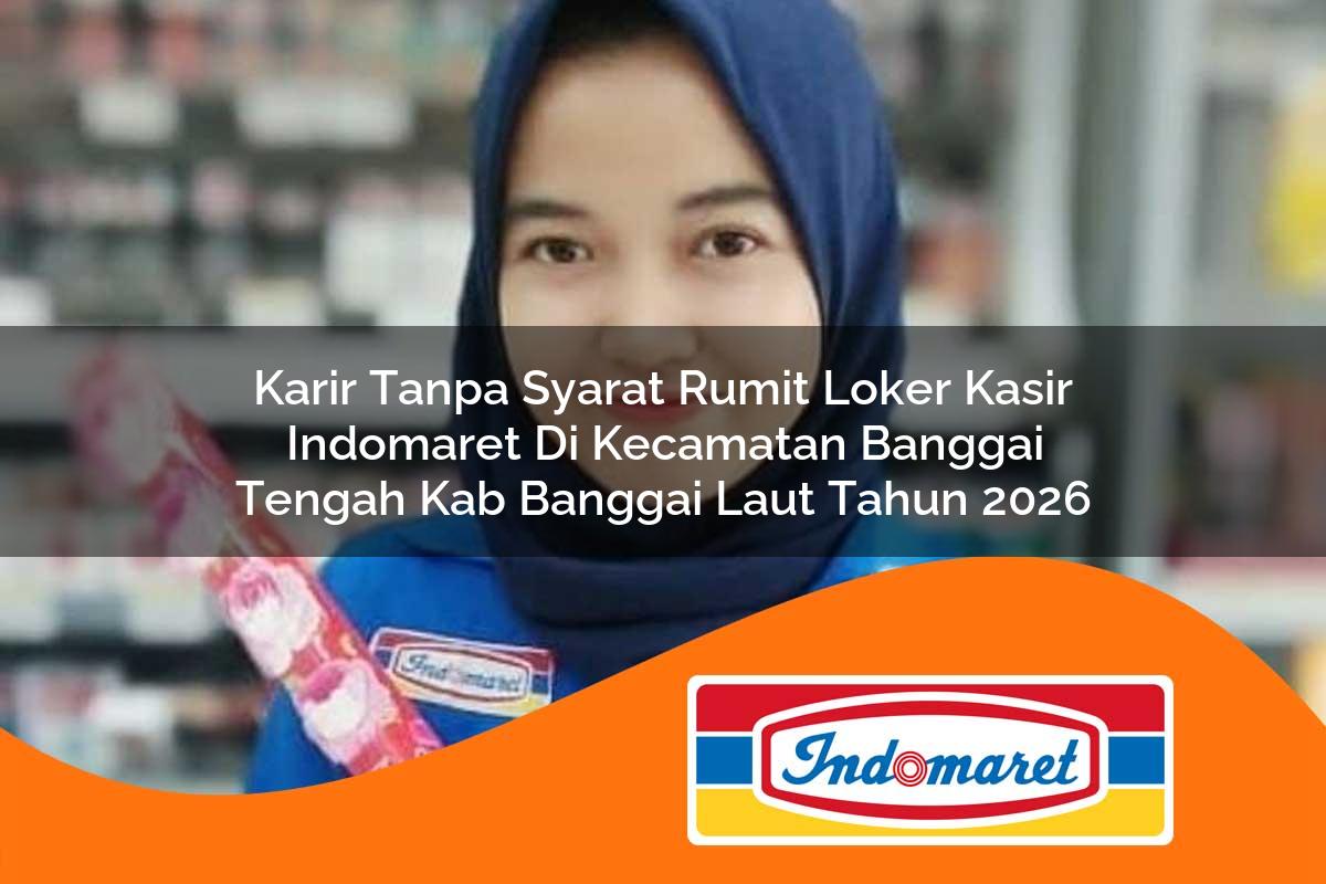 karir tanpa syarat rumit loker kasir indomaret di kecamatan banggai tengah kab banggai laut tahun 2026 1763409148
