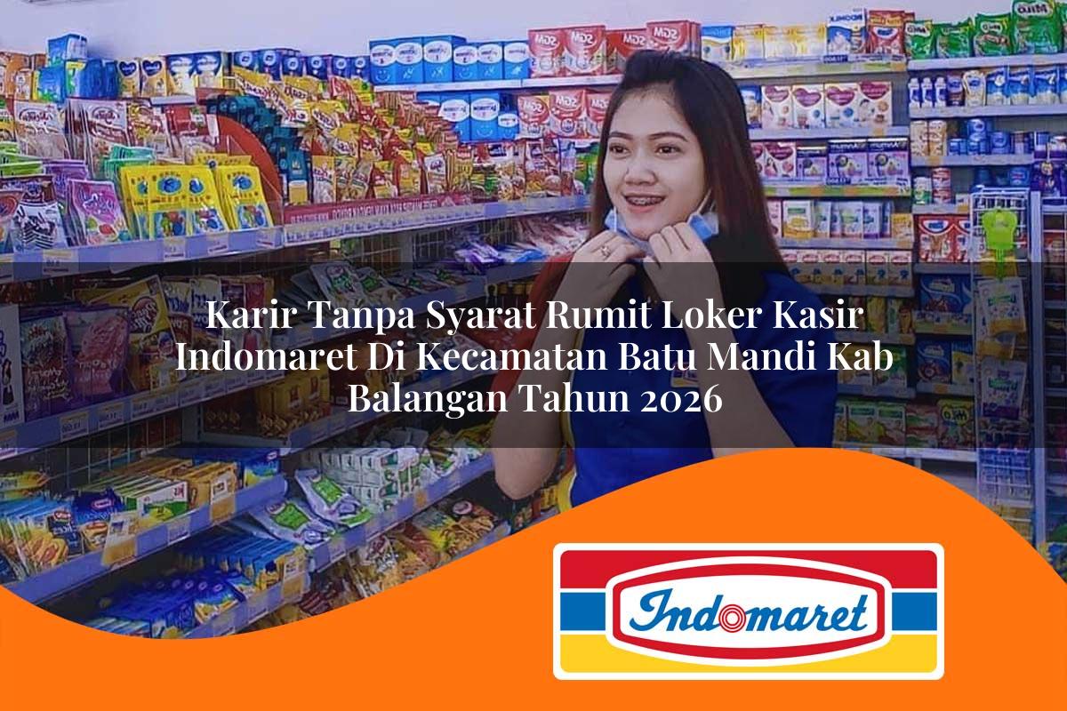karir tanpa syarat rumit loker kasir indomaret di kecamatan batu mandi kab balangan tahun 2026 1763010685