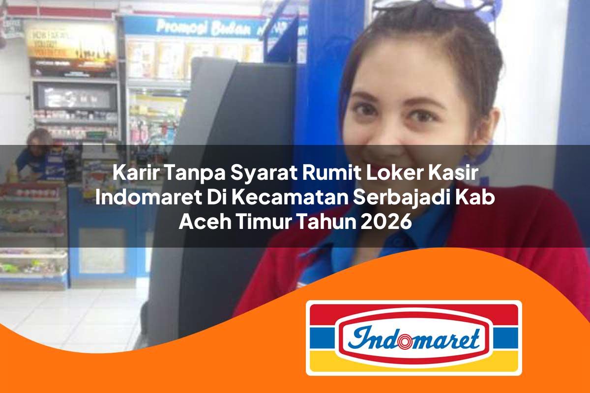 karir tanpa syarat rumit loker kasir indomaret di kecamatan serbajadi kab aceh timur tahun 2026 1763283438