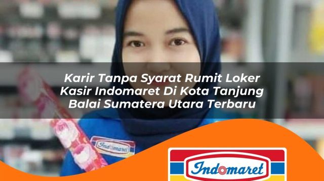 karir tanpa syarat rumit loker kasir indomaret di kota tanjung balai sumatera utara terbaru 1762981805