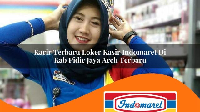 karir terbaru loker kasir indomaret di kab pidie jaya aceh terbaru 1762995452