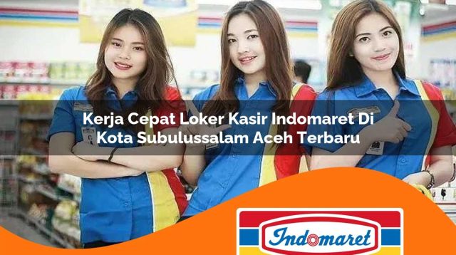 kerja cepat loker kasir indomaret di kota subulussalam aceh terbaru 1762983864