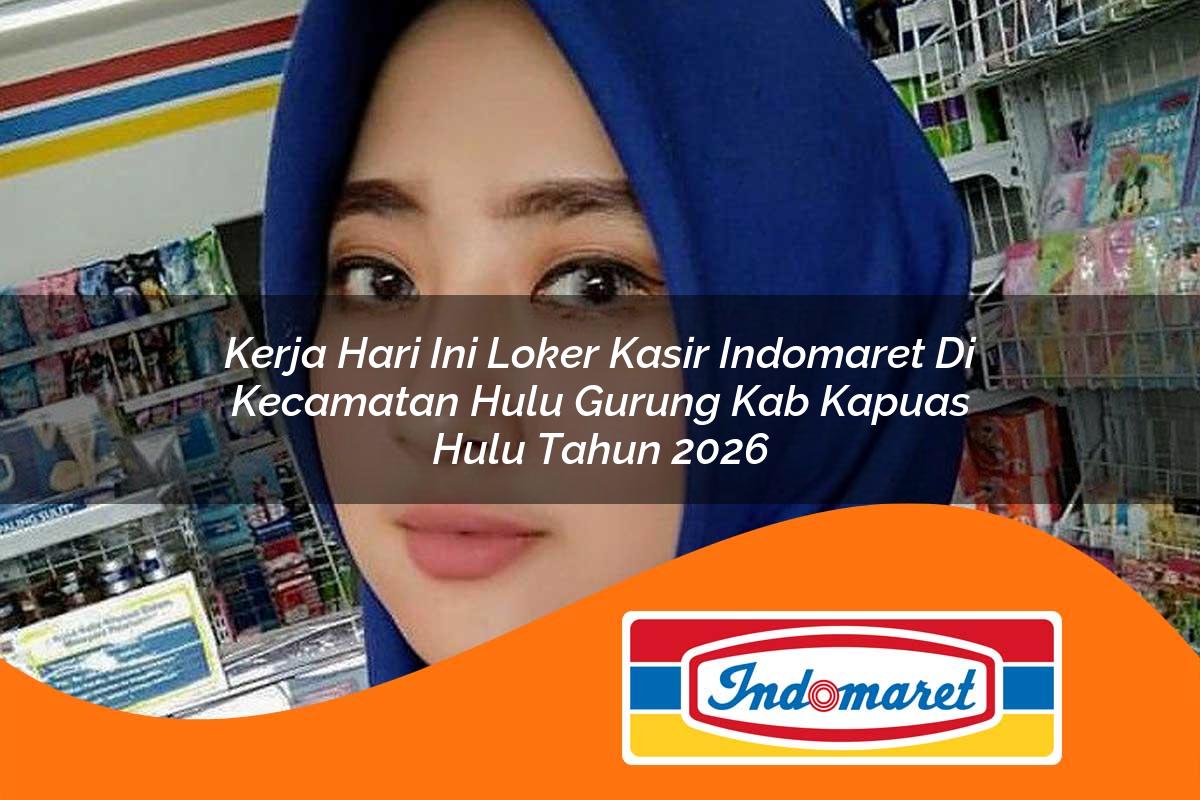 kerja hari ini loker kasir indomaret di kecamatan hulu gurung kab kapuas hulu tahun 2026 1763281057
