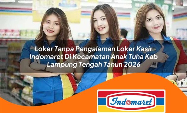 loker tanpa pengalaman loker kasir indomaret di kecamatan anak tuha kab lampung tengah tahun 2026 1762405161