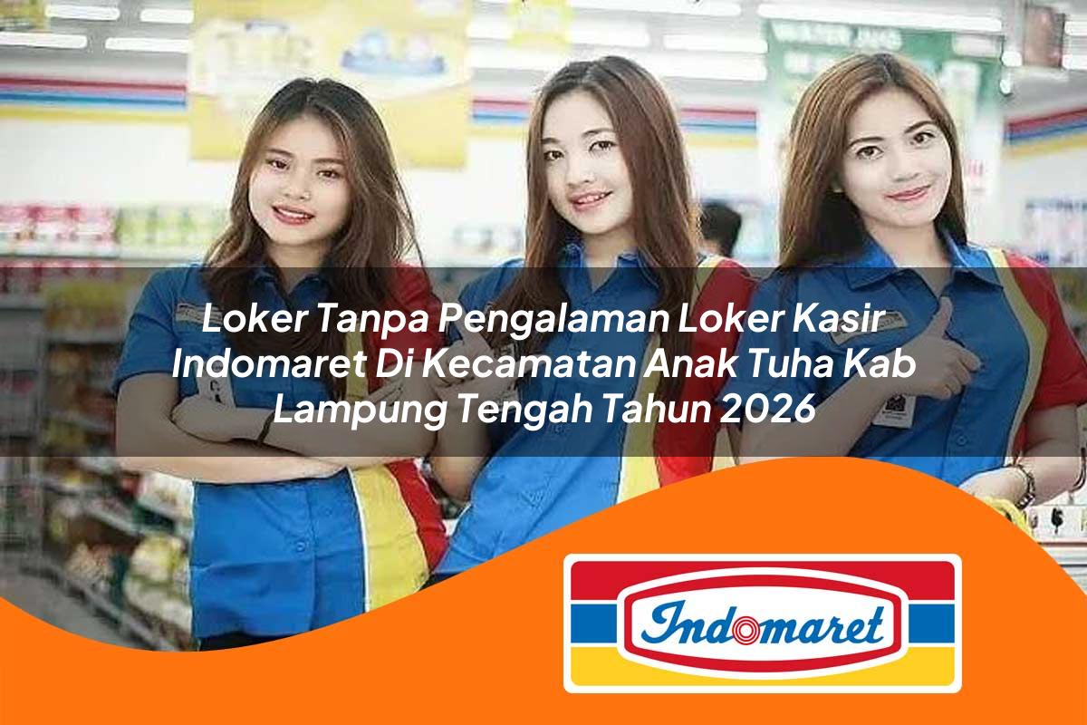loker tanpa pengalaman loker kasir indomaret di kecamatan anak tuha kab lampung tengah tahun 2026 1762405161