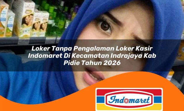 loker tanpa pengalaman loker kasir indomaret di kecamatan indrajaya kab pidie tahun 2026 1763051140