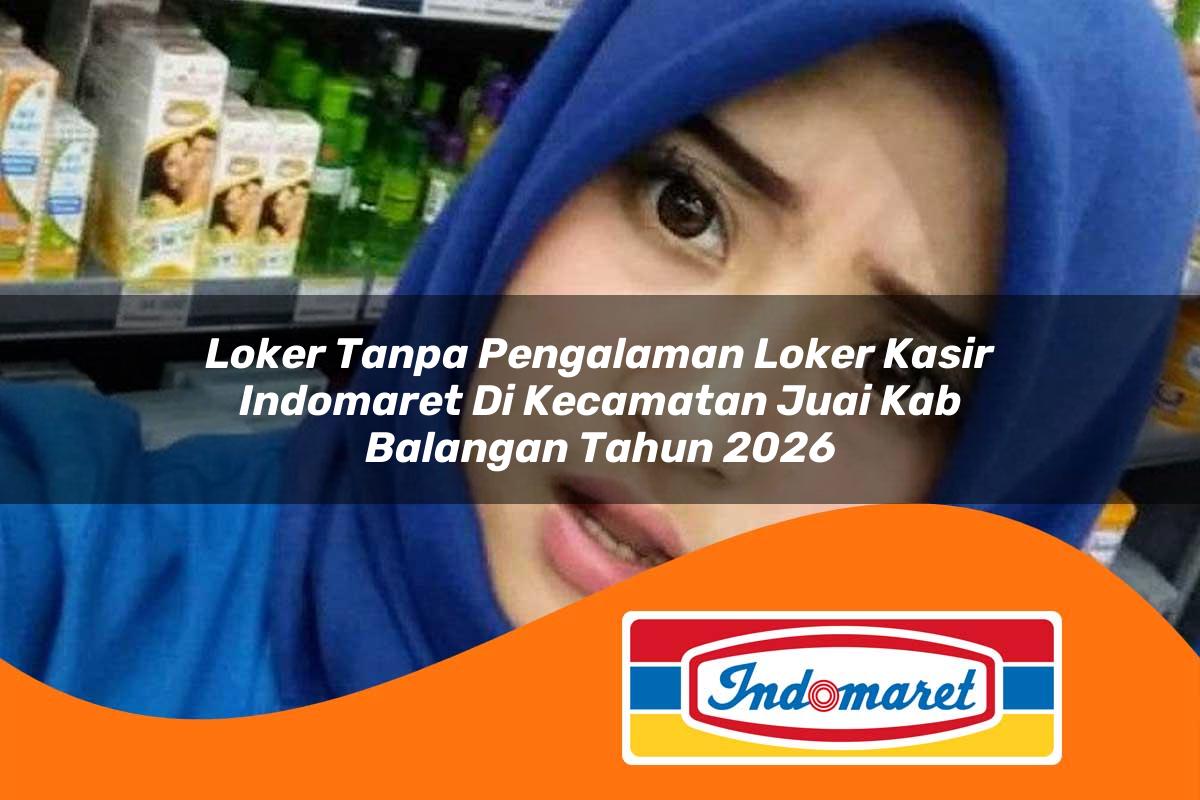 loker tanpa pengalaman loker kasir indomaret di kecamatan juai kab balangan tahun 2026 1763343868
