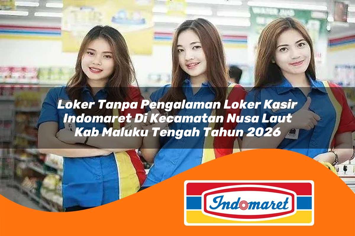 loker tanpa pengalaman loker kasir indomaret di kecamatan nusa laut kab maluku tengah tahun 2026 1763314073