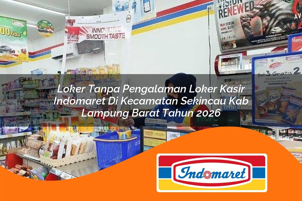 loker tanpa pengalaman loker kasir indomaret di kecamatan sekincau kab lampung barat tahun 2026 1763384782
