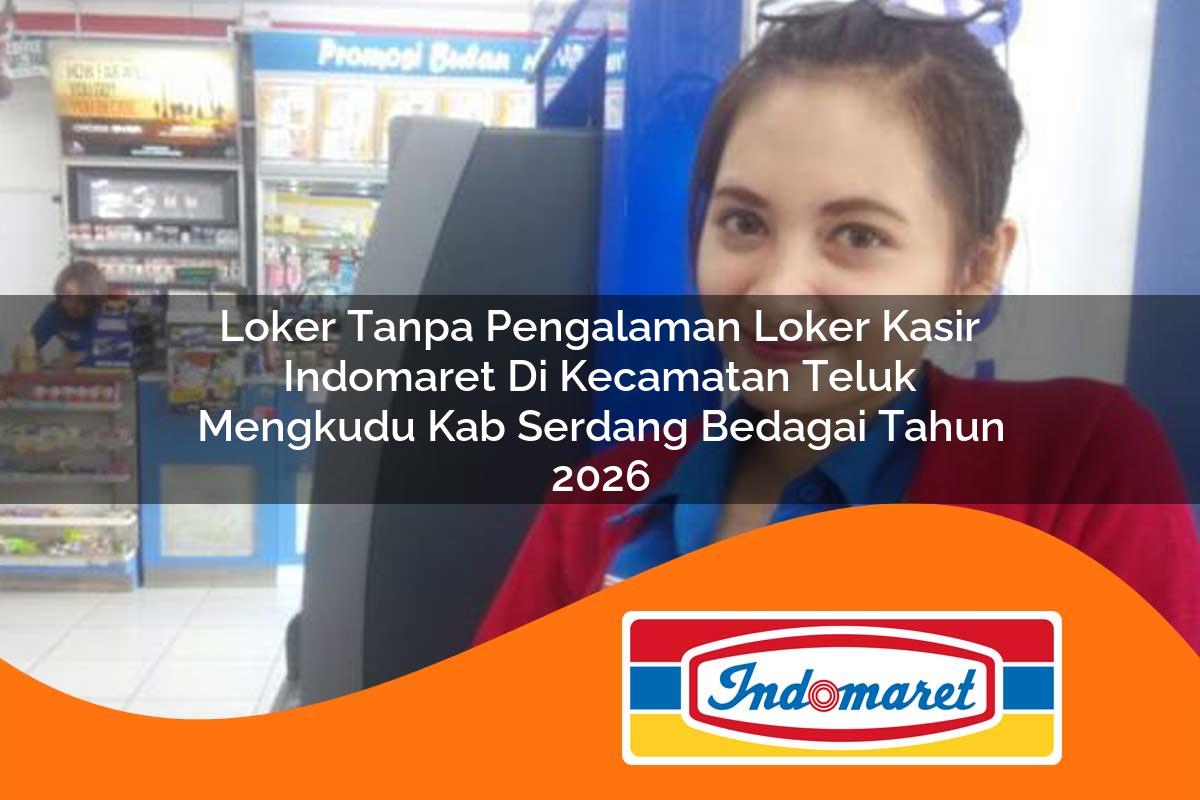 loker tanpa pengalaman loker kasir indomaret di kecamatan teluk mengkudu kab serdang bedagai tahun 2026 1763090998