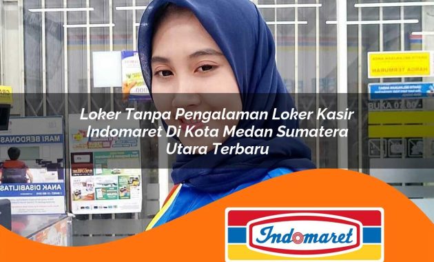loker tanpa pengalaman loker kasir indomaret di kota medan sumatera utara terbaru 1762991714