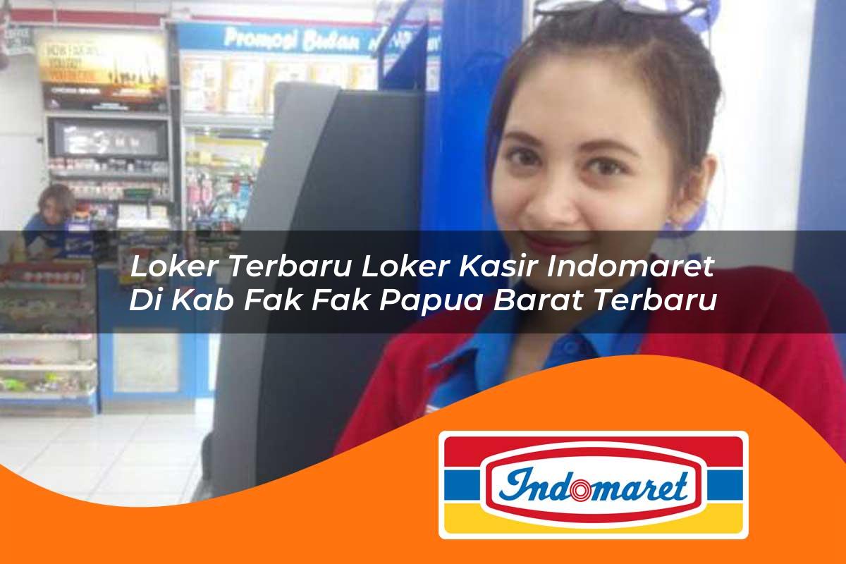 loker terbaru loker kasir indomaret di kab fak fak papua barat terbaru 1762984134