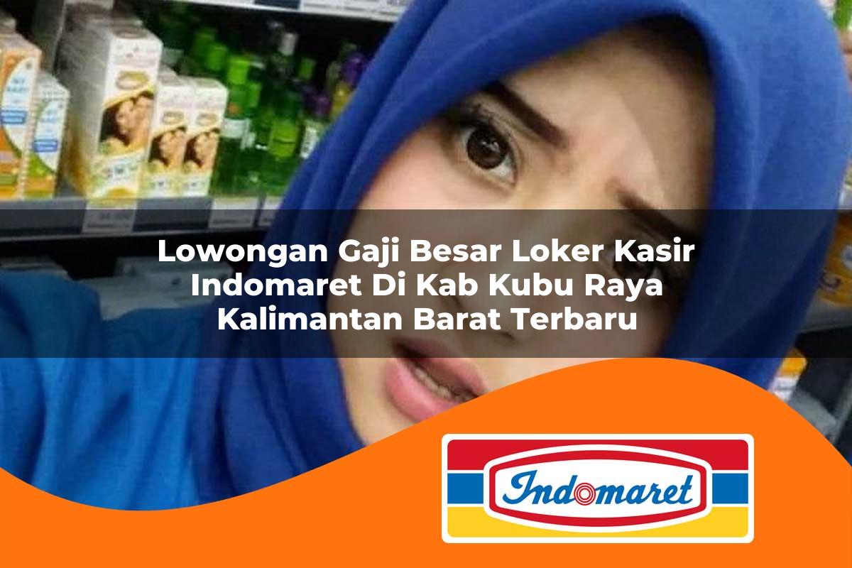 lowongan gaji besar loker kasir indomaret di kab kubu raya kalimantan barat terbaru 1762986378