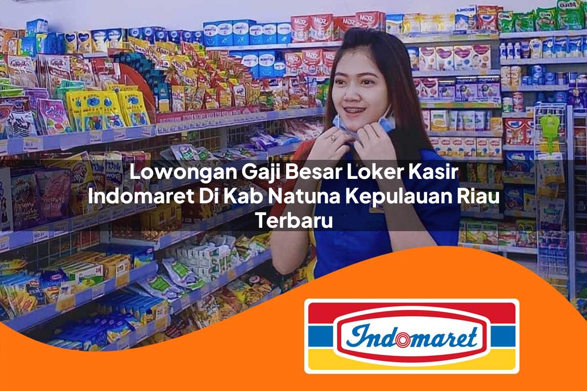 lowongan gaji besar loker kasir indomaret di kab natuna kepulauan riau terbaru 1762985607