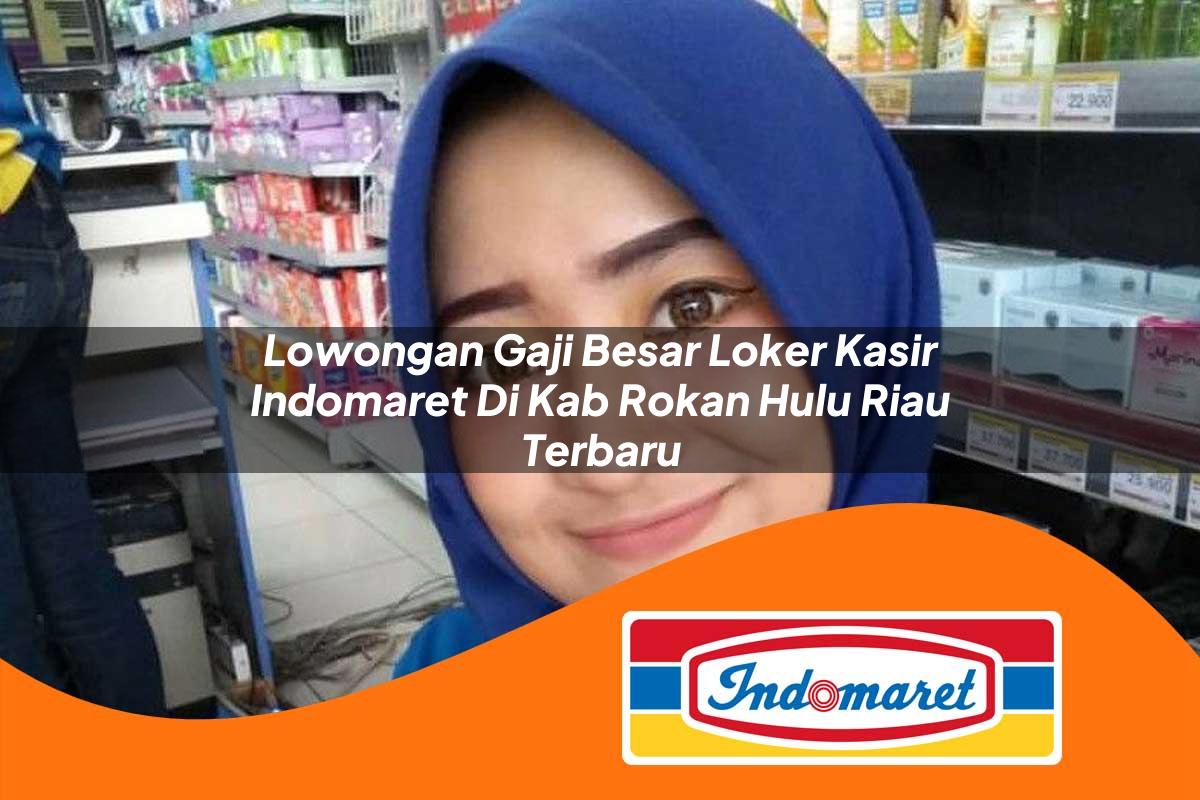 lowongan gaji besar loker kasir indomaret di kab rokan hulu riau terbaru 1762970971