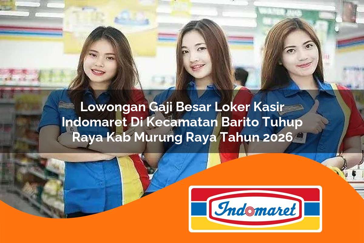 lowongan gaji besar loker kasir indomaret di kecamatan barito tuhup raya kab murung raya tahun 2026 1762991971