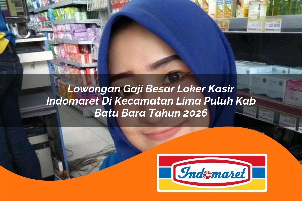 lowongan gaji besar loker kasir indomaret di kecamatan lima puluh kab batu bara tahun 2026 1763381611