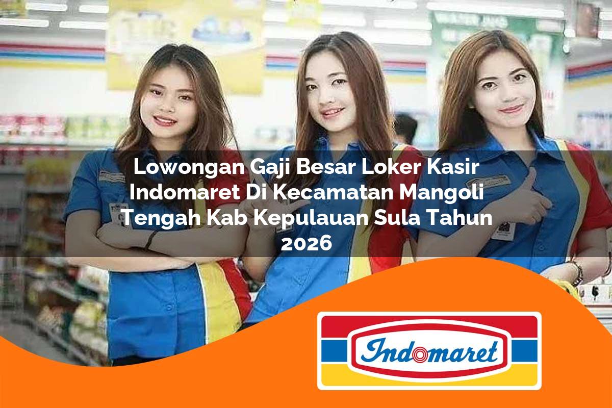 lowongan gaji besar loker kasir indomaret di kecamatan mangoli tengah kab kepulauan sula tahun 2026 1763434653