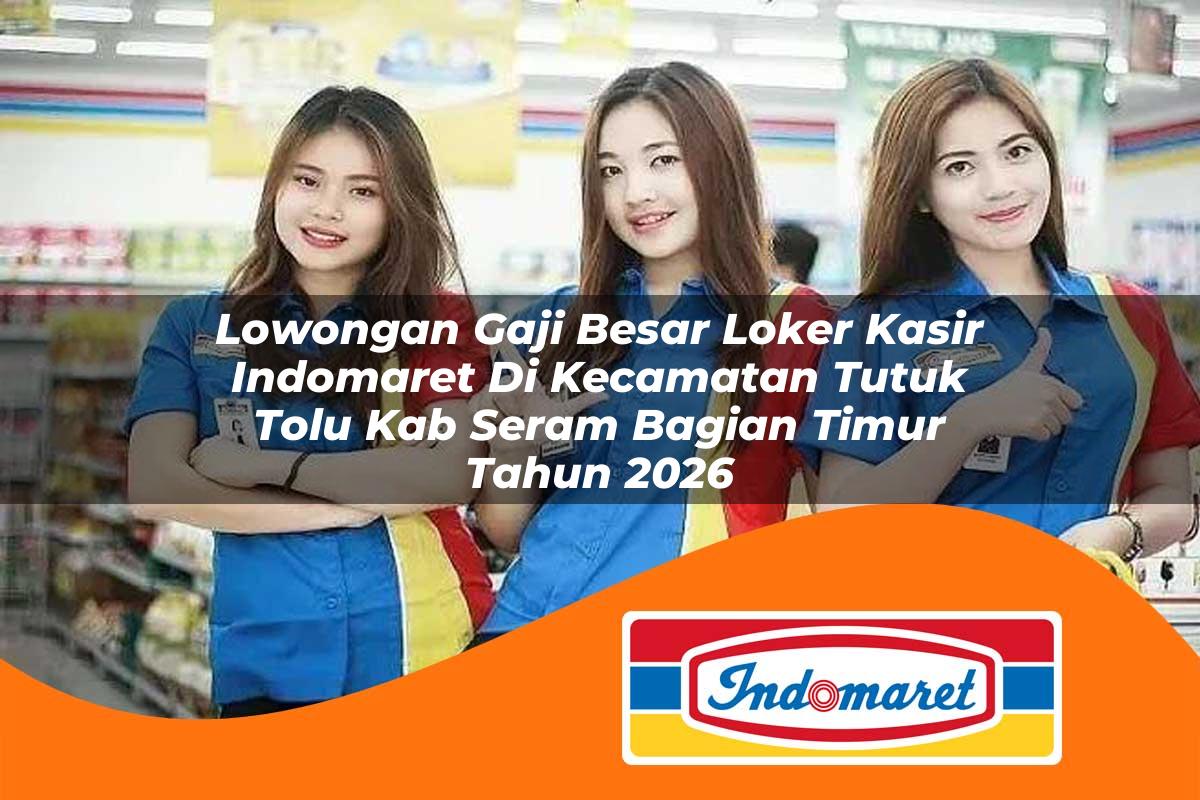 lowongan gaji besar loker kasir indomaret di kecamatan tutuk tolu kab seram bagian timur tahun 2026 1763414599