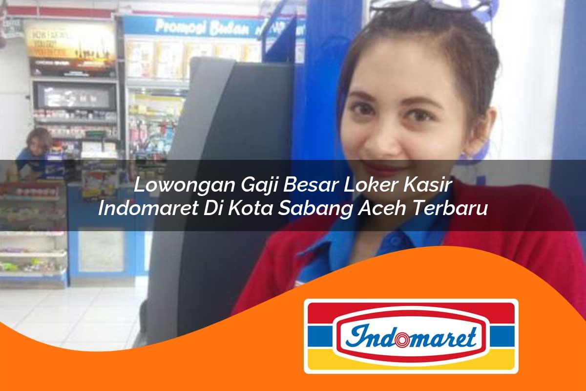 lowongan gaji besar loker kasir indomaret di kota sabang aceh terbaru 1762979186