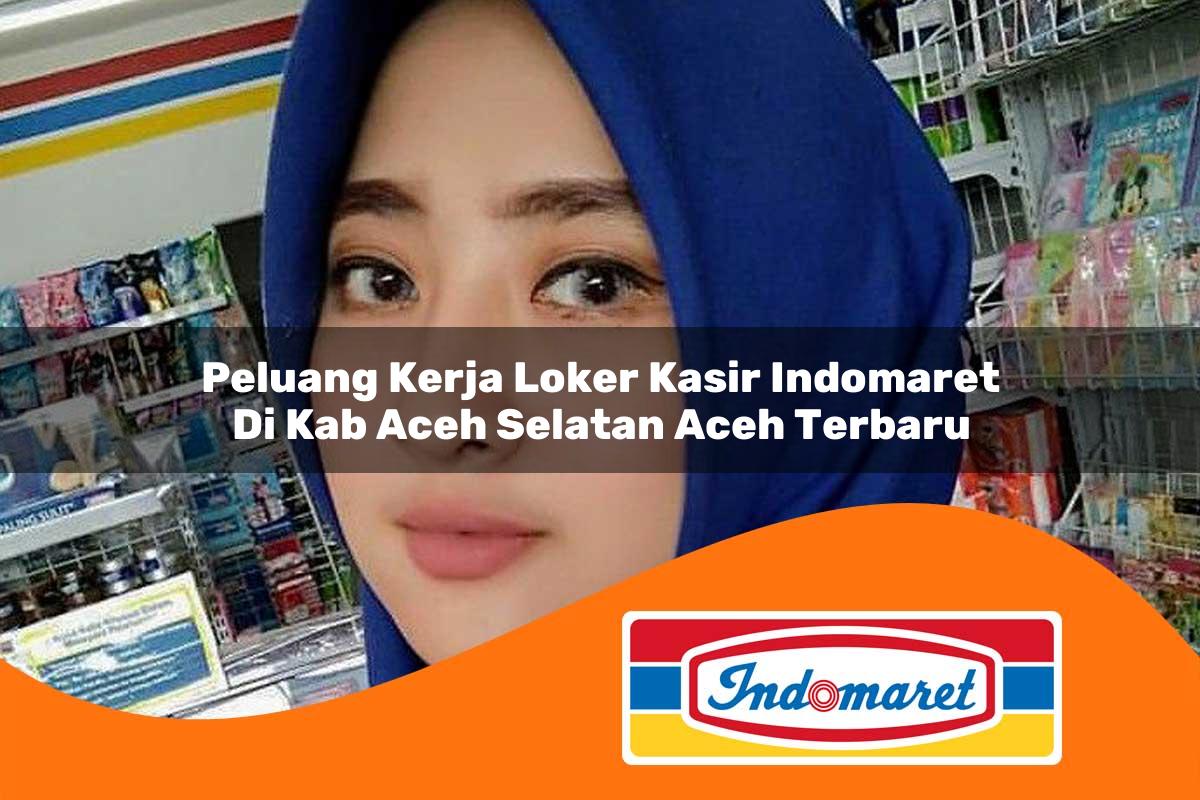 peluang kerja loker kasir indomaret di kab aceh selatan aceh terbaru 1762967550