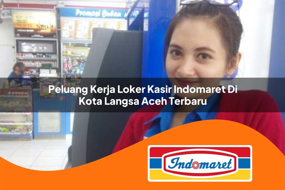 peluang kerja loker kasir indomaret di kota langsa aceh terbaru 1762978867